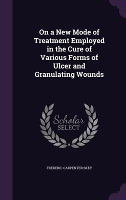 Seller image for On a New Mode of Treatment Employed in the Cure of Various Forms of Ulcer and Granulating Wounds (Hardback or Cased Book) for sale by BargainBookStores