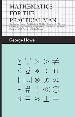 Seller image for Mathematics for the Practical Man: Explaining Simply and Quickly all the Elements of Algebra, Geometry, Trigonometry, Logarithms, Coordinate Geometry, Calculus with Answers to Problems for sale by Zoom Books Company