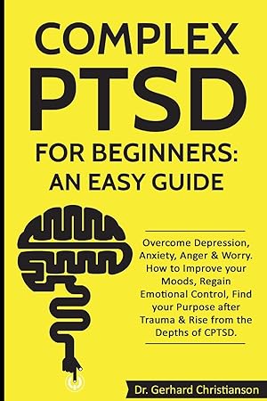 Seller image for Complex PTSD for Beginners: an Easy Guide: Overcome Depression, Anxiety, Anger & Worry. How to Improve your Moods, Regain Emotional Control, Find your . (Complex Post Traumatic Stress Disorder) for sale by Greenworld Books