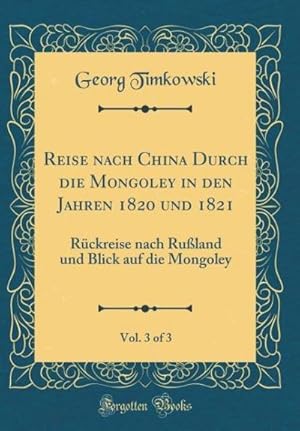 Seller image for Reise nach China Durch die Mongoley in den Jahren 1820 und 1821, Vol. 3 of 3: Ruckreise nach Russland und Blick auf die Mongoley (Classic Reprint) for sale by AHA-BUCH GmbH