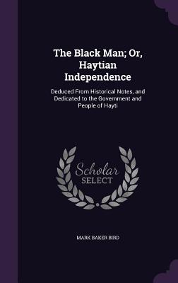 Imagen del vendedor de The Black Man; Or, Haytian Independence: Deduced From Historical Notes, and Dedicated to the Government and People of Hayti (Hardback or Cased Book) a la venta por BargainBookStores