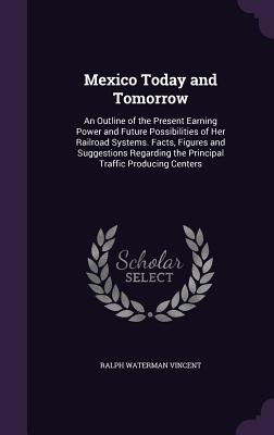 Immagine del venditore per Mexico Today and Tomorrow: An Outline of the Present Earning Power and Future Possibilities of Her Railroad Systems. Facts, Figures and Suggestio (Hardback or Cased Book) venduto da BargainBookStores