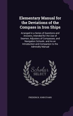 Seller image for Elementary Manual for the Deviations of the Compass in Iron Ships: Arranged in a Series of Questions and Answers, Intended for the Use of Seamen, Adju (Hardback or Cased Book) for sale by BargainBookStores