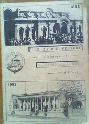 The Golden Century a History of the Gold Fields Lodge No. 2478 E. C. A Century of Progress 1893 t...