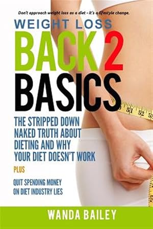 Imagen del vendedor de Weight Loss Back 2 Basics: The Stripped Down Naked Truth about Dieting and Why Your Diet Doesn't Work a la venta por GreatBookPricesUK