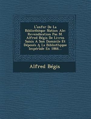 Immagine del venditore per L'Enfer de La Bibliotheque Nation Ale: Revendication Pas M. Alfred Begis de Livres Saisis a Son Domicile Et Deposes a la Biblioth Que Imperiale En 186 (Paperback or Softback) venduto da BargainBookStores
