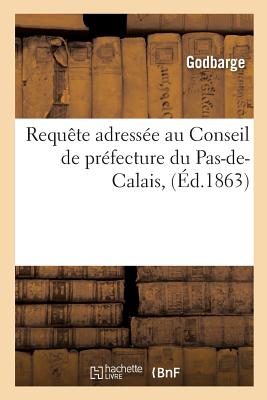 Seller image for Requ�te Adress�e Au Conseil de Pr�fecture Du Pas-De-Calais, Pour MM. Godbarge: Et J. S. Peccadeau, Entrepreneurs de Travaux Publics, Contre l'Administ (Paperback or Softback) for sale by BargainBookStores