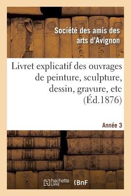 Seller image for Livret Explicatif Des Ouvrages de Peinture, Sculpture, Dessin, Gravure, Etc. 3�me Ann�e: . Admis � l'Exposition de la Soci�t� Des Amis-Des-Arts d'Avig (Paperback or Softback) for sale by BargainBookStores