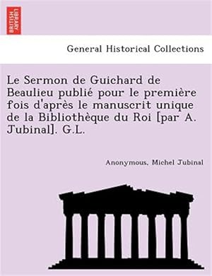 Seller image for Le Sermon de Guichard de Beaulieu publie pour le premie`re fois d'apre`s le manuscrit unique de la Bibliothe`que du Roi [par A. Jubinal]. G.L. for sale by GreatBookPrices