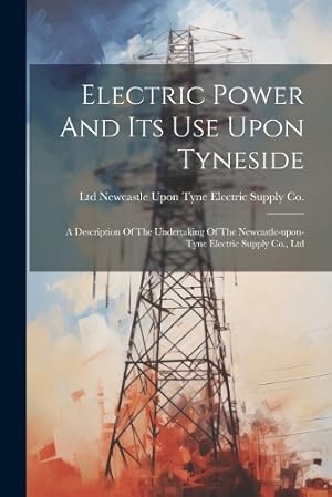 Seller image for Electric Power And Its Use Upon Tyneside: A Description Of The Undertaking Of The Newcastle-upon-tyne Electric Supply Co., Ltd for sale by Rarewaves.com USA