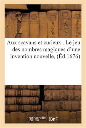 Seller image for Aux Sc Avans Et Curieux . Le Jeu Des Nombres Magiques D'une Invention Nouvelle, & Jusqu'a Cette : Heure Inconnue, Tres-facile & Tres Prompte Pour Disposer Les Nombres Quarrez -Language: french for sale by GreatBookPrices