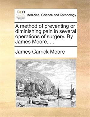 Seller image for A method of preventing or diminishing pain in several operations of surgery. By James Moore, . for sale by GreatBookPrices