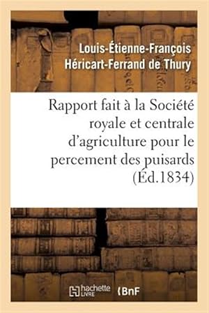 Seller image for Rapport Fait a La Societe Royale Et Centrale D'agriculture Pour Le Percement Des Puisards, : Puits Perdus Ou Boit-tout Artificiels Faits a L'aide De La Sonde, a Villetanneuse Et a Bondy -Language: french for sale by GreatBookPrices