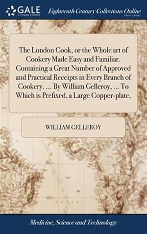 Seller image for The London Cook, Or The Whole Art Of Cookery Made Easy And Familiar. Containing A Great Number Of Approved And Practical Receipts In Every Branch Of Cookery. . By William Gelleroy, . To Which Is Prefixed, A Large Copper-Plate, for sale by GreatBookPrices