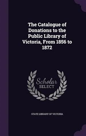 Immagine del venditore per The Catalogue of Donations to the Public Library of Victoria, from 1856 to 1872 venduto da GreatBookPrices