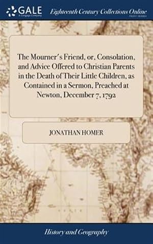 Immagine del venditore per The Mourner's Friend, Or, Consolation, And Advice Offered To Christian Parents In The Death Of Their Little Children, As Contained In A Sermon, Preached At Newton, December 7, 1792 venduto da GreatBookPrices