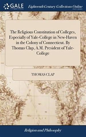 Seller image for The Religious Constitution Of Colleges, Especially Of Yale-College In New-Haven In The Colony Of Connecticut. By Thomas Clap, A.m. President Of Yale-College for sale by GreatBookPrices