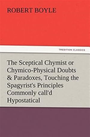 Immagine del venditore per The Sceptical Chymist or Chymico-Physical Doubts & Paradoxes, Touching the Spagyrist's Principles Commonly Call'd Hypostatical, as They Are Wont to Be venduto da GreatBookPrices