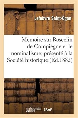 Seller image for Memoire Sur Roscelin De Compiegne Et Le Nominalisme, : Presente a La Societe Historique De Compiegne, Par M. Lefebvre Saint-ogan -Language: french for sale by GreatBookPrices