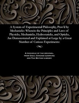 Imagen del vendedor de A System of Experimental Philosophy, Prov'd by Mechanicks: Wherein the Principles and Laws of Physicks, Mechanicks, Hydrostaticks, and Opticks, Are De a la venta por GreatBookPrices