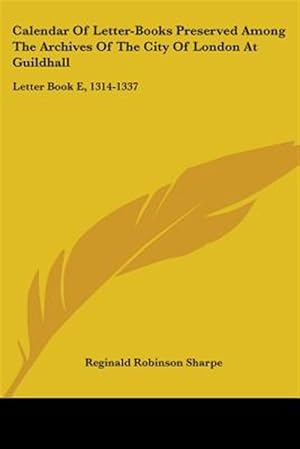 Seller image for Calendar of Letter-books Preserved Among the Archives of the City of London at Guildhall : Letter Book E, 1314-1337 for sale by GreatBookPricesUK