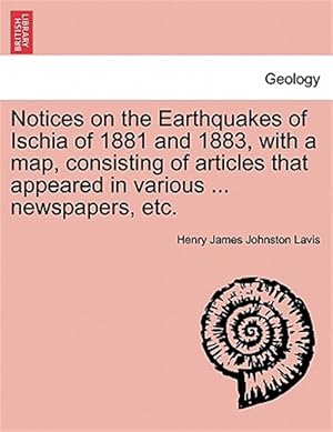 Seller image for Notices on the Earthquakes of Ischia of 1881 and 1883, with a map, consisting of articles that appeared in various . newspapers, etc. for sale by GreatBookPrices
