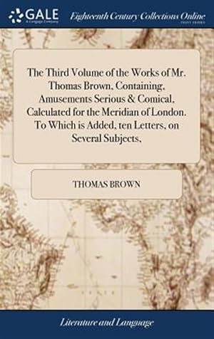 Seller image for The Third Volume Of The Works Of Mr. Thomas Brown, Containing, Amusements Serious & Comical, Calculated For The Meridian Of London. To Which Is Added, Ten Letters, On Several Subjects, for sale by GreatBookPrices