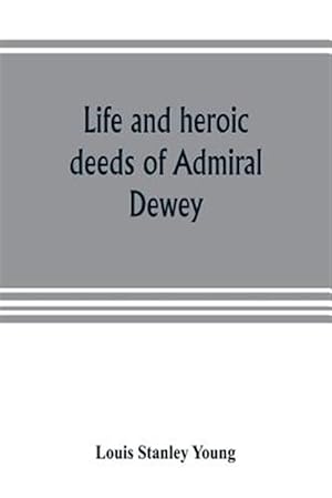 Seller image for Life and heroic deeds of Admiral Dewey : including battles in the Philippines, Containing a complete and Glowng account of the grand achievements of t for sale by GreatBookPrices