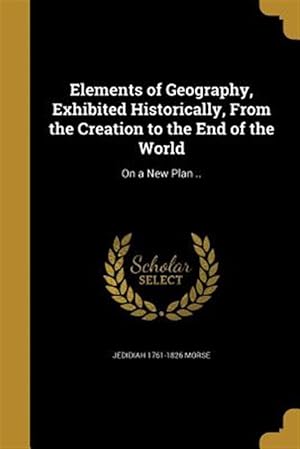 Bild des Verk�ufers f�r Elements of Geography, Exhibited Historically, From the Creation to the End of the World: On a New Plan . zum Verkauf von GreatBookPrices