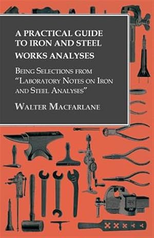 Imagen del vendedor de A Practical Guide to Iron and Steel Works Analyses being Selections from "Laboratory Notes on Iron and Steel Analyses a la venta por GreatBookPricesUK