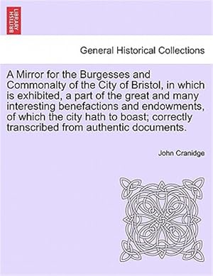 Seller image for Mirror for the Burgesses and Commonalty of the City of Bristol, in Which Is Exhibited, a Part of the Great and Many Interesting Benefactions and Endowments, of Which the City Hath to Boast; Correctly Transcribed from Authentic Documents. for sale by GreatBookPrices