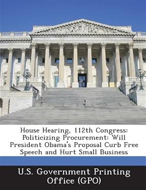 Imagen del vendedor de House Hearing, 112th Congress: Politicizing Procurement: Will President Obama's Proposal Curb Free Speech and Hurt Small Business a la venta por GreatBookPricesUK