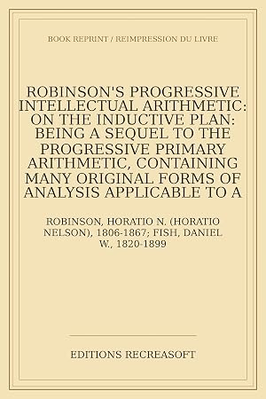 Bild des Verk�ufers f�r Robinson's progressive intellectual arithmetic: on the inductive plan: being a sequel to the progressive primary arithmetic, containing many original forms of analysis applicable to a great variety of practical questions, and designed for the more ad zum Verkauf von Livres Anciens Rares