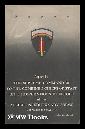 Seller image for Report by the Supreme Commander to the Combined Chiefs of Staff on the Operations in Europe of the Allied Expenditionary Force, 6 June 1944 to 8 May 1945 for sale by MW Books Ltd.