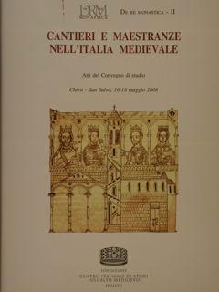 CANTIERI E MAESTRANZE NELL'ITALIA MEDIEVALE. (De Re Monastica - II). Atti del Convegno di studio....