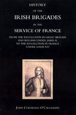 HISTORY OF THE IRISH BRIGADES IN THE SERVICE OF FRANCE FROM THE REVOLUTION IN GREAT BRITAIN AND I...