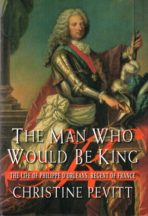 The Man Who Would be King: The Life of Philippe d'Orleans, Regent of France