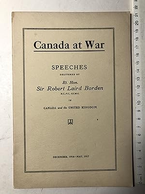Canada at War. Speeches delivered by Rt. Hon. Sir Robert Laird Borden in Canada and the United Ki...
