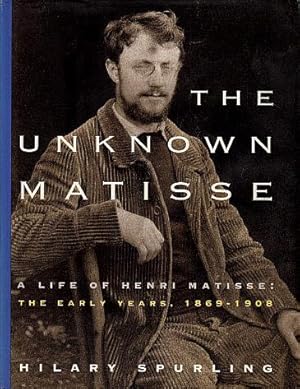 The Unknown Matisse: A Life of Henri Matisse: The Early Years, 1869-1908