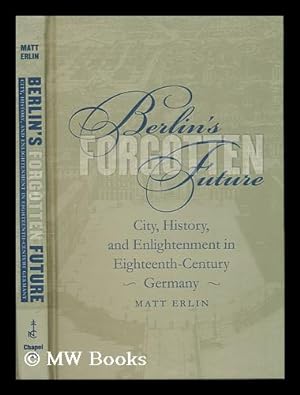 Immagine del venditore per Berlin's Forgotten Future : City, History, and Enlightenment in Eighteenth-Century Germany / by Matt Erlin venduto da MW Books
