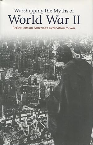 Worshipping the Myths of World War II: Reflections on America's Dedication to War