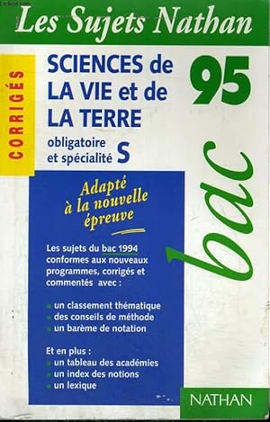 Image du vendeur pour LES SUJETS NATHAN - CORRIGES - SCIENCES DE LA VIE ET DE LA TERRE - OBLIGATOIRE ET SPECILITE "S" - BAC 95 - LES SUJETS DU BAC 1994 CONFORMES AUX NOUVEAUX PROGRAMMES CORRIGES ET COMMENTES AVEC: UN CLASSEMENT THEMATIQUE. DES CONSEILS DE METHODE. mis en vente par Le-Livre