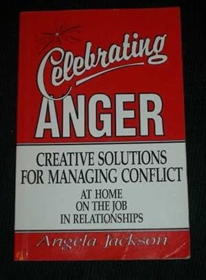 Celebrating Anger - Creative Solutions for Managing Conflict at Home, at Work, in Relationships