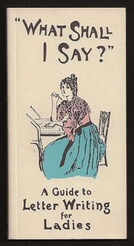 WHAT SHALL I SAY? - A Guide to Letter Writing for Ladies