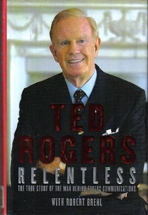 Ted Rogers Relentless, The True Story of the Man Behind Rogers Communications