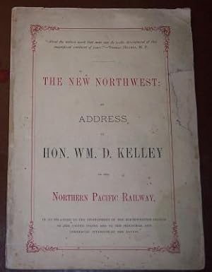 Image du vendeur pour The New Northwest: An Address by Hon. Wm. D. Kelley, on the Northern Pacific Railway, in its Relations to the Development of the Northwestern Section of the United States and to the Industrial and Commercial Interests of the Nation mis en vente par Pensees Bookshop