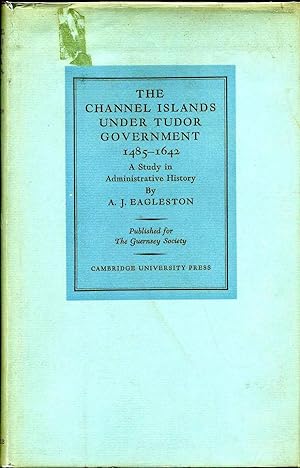 THE CHANNEL ISLANDS UNDER TUDOR GOVERNMENT 1485-1642. A Study in Administrative History.