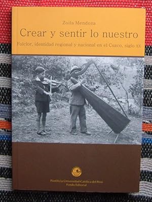 Crear y Sentir Lo Nuestro Folclor,identidad Regional y Nacional En El Cuzco,Siglo XX