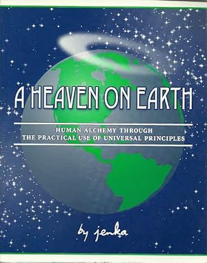 A Heaven on Earth: Human Alchemy Through the Practical Use of Universal Principles