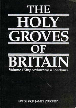 The Holy Groves of Britain: Volume 1: King Arthur was a Londoner